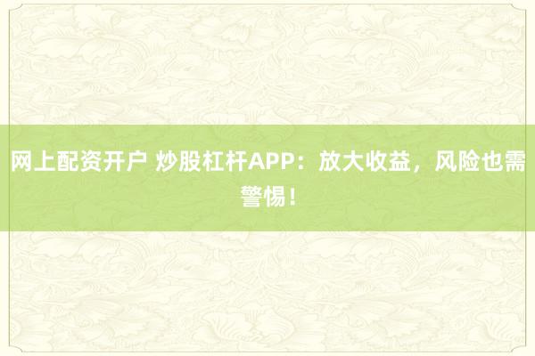 网上配资开户 炒股杠杆APP：放大收益，风险也需警惕！