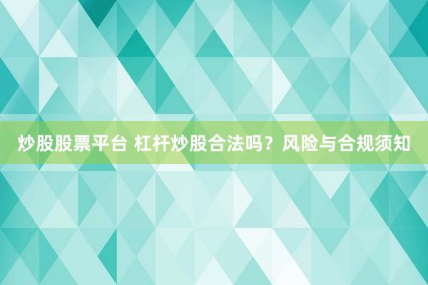 炒股股票平台 杠杆炒股合法吗？风险与合规须知