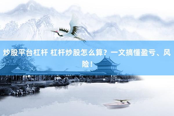 炒股平台杠杆 杠杆炒股怎么算？一文搞懂盈亏、风险！