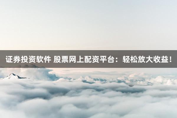 证券投资软件 股票网上配资平台：轻松放大收益！