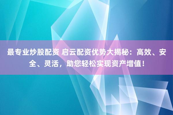 最专业炒股配资 启云配资优势大揭秘：高效、安全、灵活，助您轻松实现资产增值！