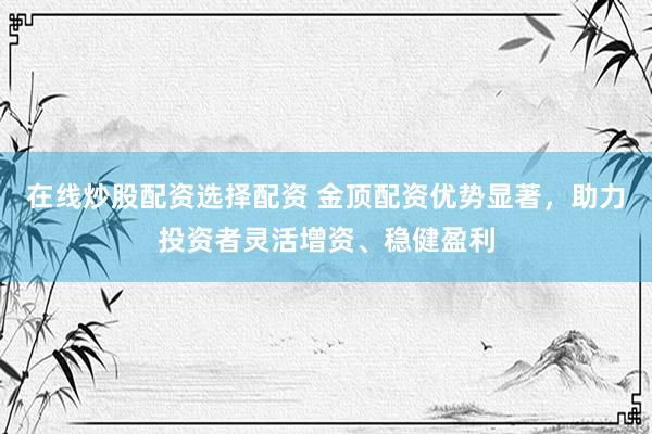 在线炒股配资选择配资 金顶配资优势显著，助力投资者灵活增资、稳健盈利