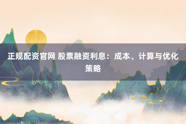 正规配资官网 股票融资利息：成本、计算与优化策略
