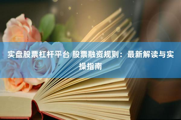 实盘股票杠杆平台 股票融资规则：最新解读与实操指南