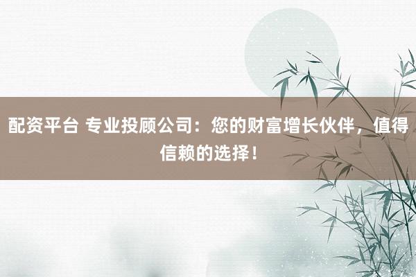 配资平台 专业投顾公司：您的财富增长伙伴，值得信赖的选择！