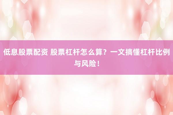 低息股票配资 股票杠杆怎么算？一文搞懂杠杆比例与风险！