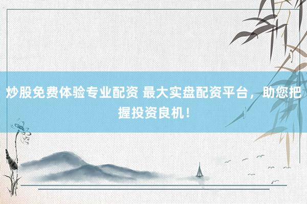 炒股免费体验专业配资 最大实盘配资平台，助您把握投资良机！