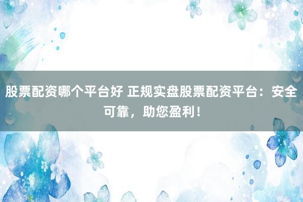 股票配资哪个平台好 正规实盘股票配资平台：安全可靠，助您盈利！