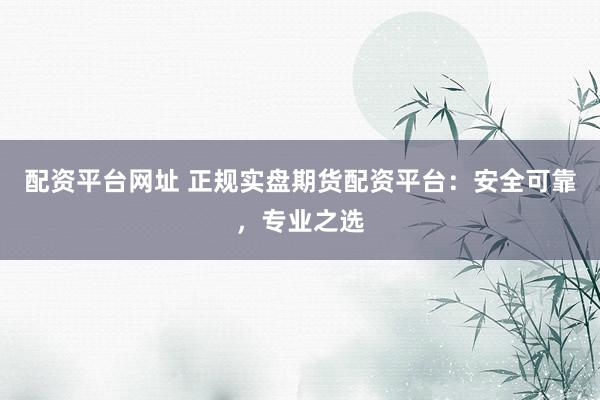 配资平台网址 正规实盘期货配资平台：安全可靠，专业之选