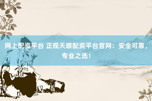 网上配资平台 正规天眼配资平台官网：安全可靠，专业之选！