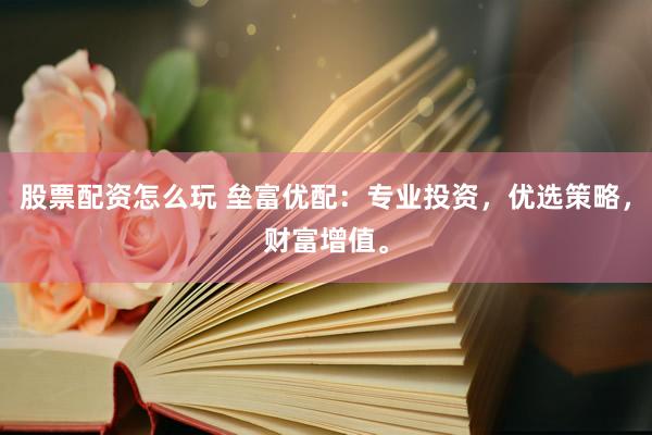 股票配资怎么玩 垒富优配：专业投资，优选策略，财富增值。