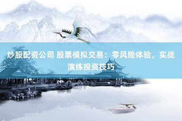炒股配资公司 股票模拟交易：零风险体验，实战演练投资技巧