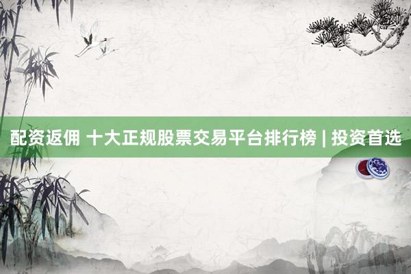 配资返佣 十大正规股票交易平台排行榜 | 投资首选