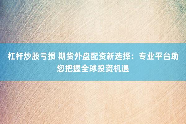 杠杆炒股亏损 期货外盘配资新选择：专业平台助您把握全球投资机遇