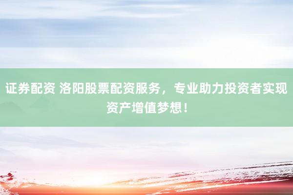 证券配资 洛阳股票配资服务，专业助力投资者实现资产增值梦想！