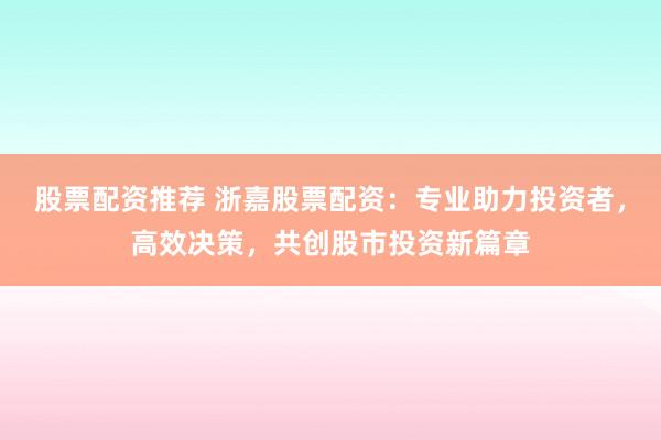 股票配资推荐 浙嘉股票配资：专业助力投资者，高效决策，共创股市投资新篇章