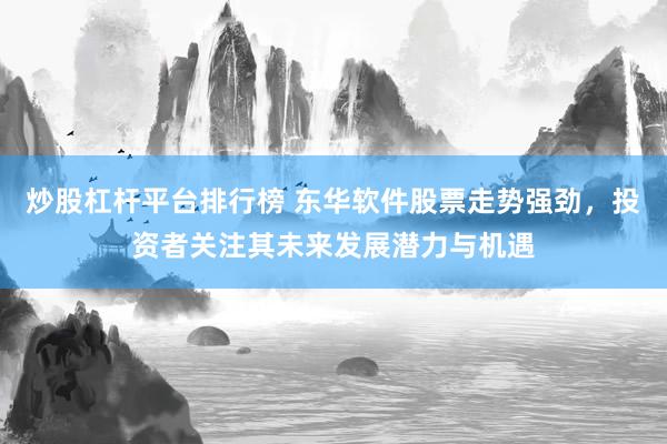 炒股杠杆平台排行榜 东华软件股票走势强劲，投资者关注其未来发展潜力与机遇