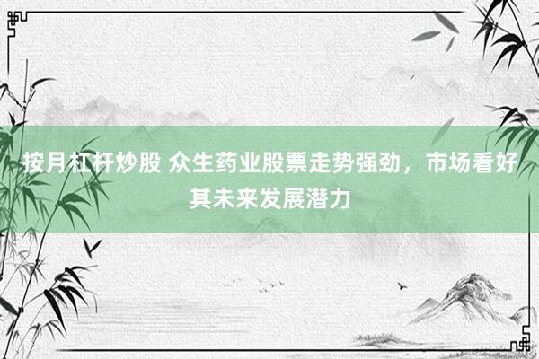 按月杠杆炒股 众生药业股票走势强劲，市场看好其未来发展潜力