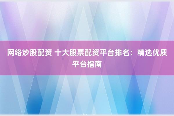 网络炒股配资 十大股票配资平台排名：精选优质平台指南