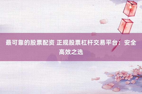 最可靠的股票配资 正规股票杠杆交易平台：安全高效之选