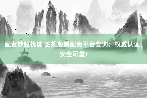 配资炒股优选 正规股票配资平台查询：权威认证，安全可靠！
