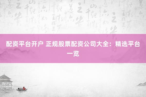 配资平台开户 正规股票配资公司大全：精选平台一览