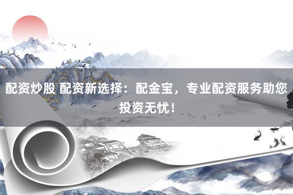 配资炒股 配资新选择：配金宝，专业配资服务助您投资无忧！