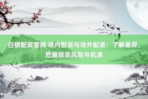 白银配资官网 场内配资与场外配资：了解差异，把握投资风险与机遇