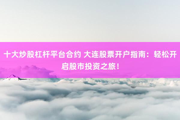 十大炒股杠杆平台合约 大连股票开户指南：轻松开启股市投资之旅！