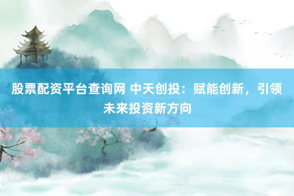 股票配资平台查询网 中天创投:赋能创新,引领未来投资新方向