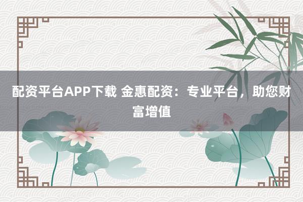 配资平台APP下载 金惠配资:专业平台,助您财富增值