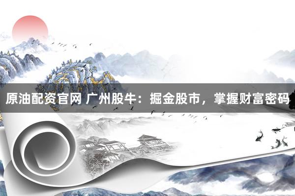 原油配资官网 广州股牛:掘金股市,掌握财富密码