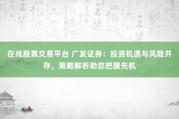 在线股票交易平台 广发证券:投资机遇与风险并存,策略解析助您把握先机