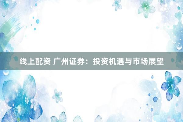 线上配资 广州证券:投资机遇与市场展望