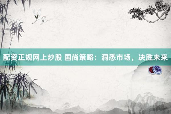 配资正规网上炒股 国尚策略:洞悉市场,决胜未来