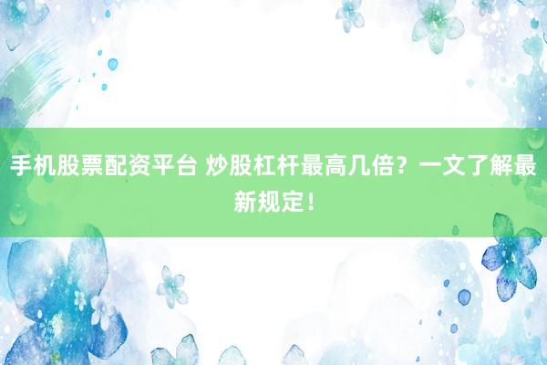 手机股票配资平台 炒股杠杆最高几倍?一文了解最新规定!