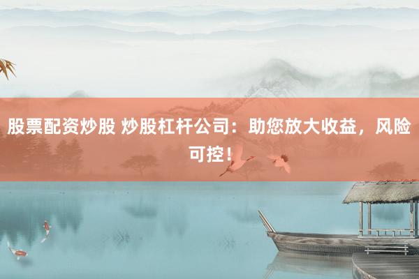 股票配资炒股 炒股杠杆公司:助您放大收益,风险可控!