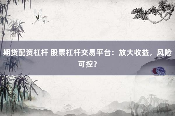 期货配资杠杆 股票杠杆交易平台:放大收益,风险可控?