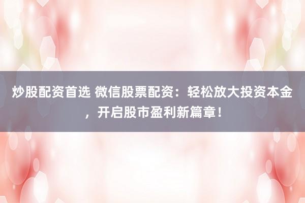 炒股配资首选 微信股票配资:轻松放大投资本金,开启股市盈利新篇章!