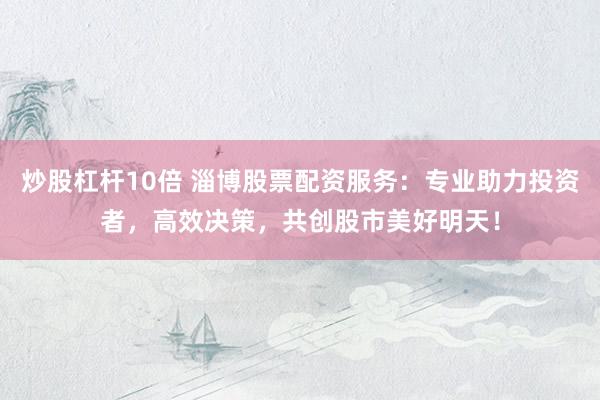 炒股杠杆10倍 淄博股票配资服务:专业助力投资者,高效决策,共创股市美好明天!