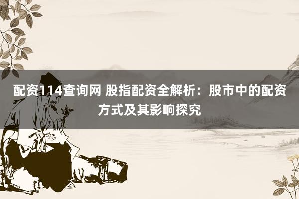 配资114查询网 股指配资全解析:股市中的配资方式及其影响探究