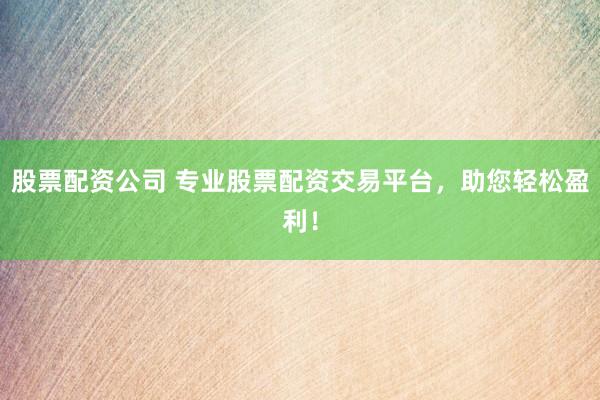 股票配资公司 专业股票配资交易平台,助您轻松盈利!