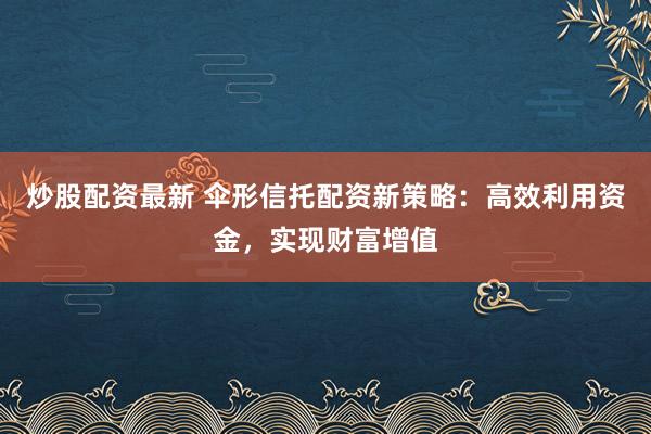 炒股配资最新 伞形信托配资新策略：高效利用资金，实现财富增值