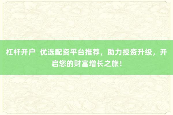 杠杆开户  优选配资平台推荐，助力投资升级，开启您的财富增长之旅！