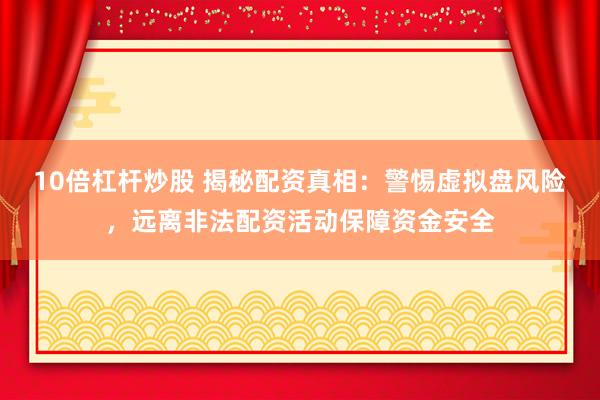 10倍杠杆炒股 揭秘配资真相：警惕虚拟盘风险，远离非法配资活动保障资金安全