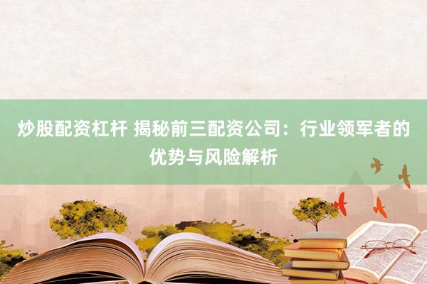 炒股配资杠杆 揭秘前三配资公司：行业领军者的优势与风险解析