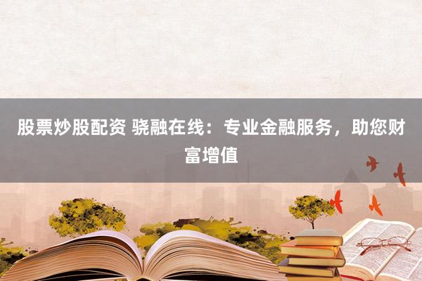 股票炒股配资 骁融在线：专业金融服务，助您财富增值