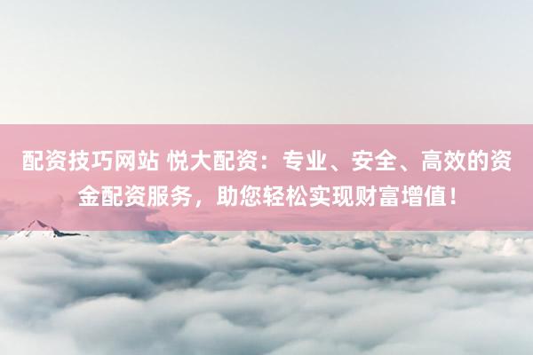 配资技巧网站 悦大配资：专业、安全、高效的资金配资服务，助您轻松实现财富增值！