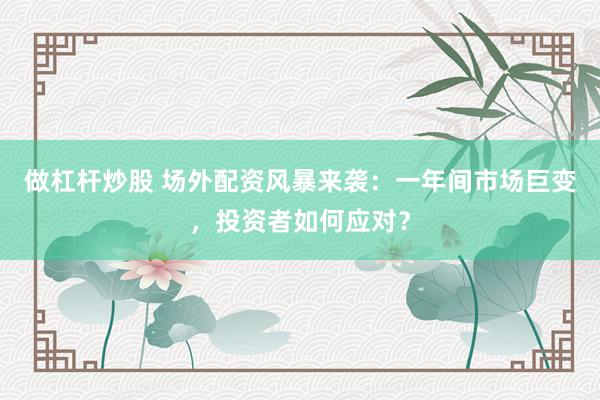 做杠杆炒股 场外配资风暴来袭：一年间市场巨变，投资者如何应对？