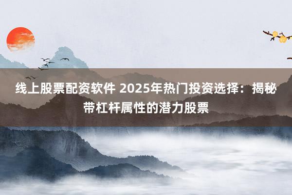 线上股票配资软件 2025年热门投资选择:揭秘带杠杆属性的潜力股票